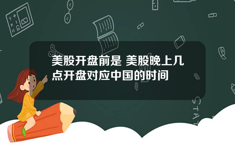 美股开盘前是 美股晚上几点开盘对应中国的时间